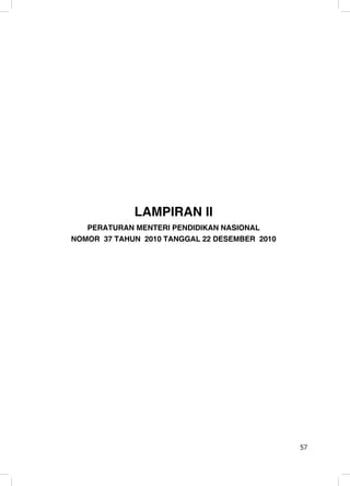 LAMPIRAN II
   PERATURAN MENTERI PENDIDIKAN NASIONAL
NOMOR 37 TAHUN 2010 TANGGAL 22 DESEMBER 2010




                                               Ϯ


                                               57
 