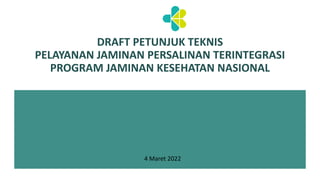 DRAFT PETUNJUK TEKNIS
PELAYANAN JAMINAN PERSALINAN TERINTEGRASI
PROGRAM JAMINAN KESEHATAN NASIONAL
4 Maret 2022
 