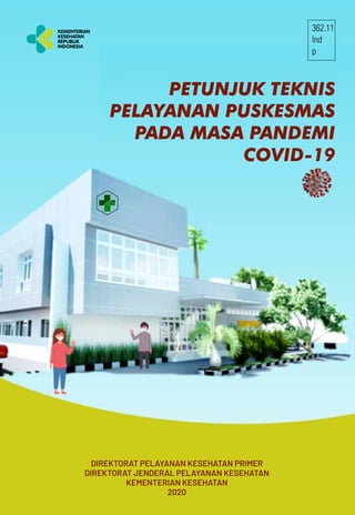 Direktorat Pelayanan Kesehatan Primer
Ditjen Pelayanan Kesehatan, Kemenkes R.I
Jl. H.R Rasuna Said Blok X5 Kav. No.4-9, Jakarta Selatan
DIREKTORAT PELAYANAN KESEHATAN PRIMER
DIREKTORAT JENDERAL PELAYANAN KESEHATAN
KEMENTERIAN KESEHATAN
2020
PETUNJUK TEKNIS
PELAYANAN PUSKESMAS
PADA MASA PANDEMI
COVID-19
362.11
Ind
p
 
