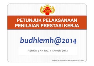 File: PERKA BKN NO 1 TAHUN 2013- PENILAIAN PRESTASI KERJA-03-2013
budhiemh@2014
 