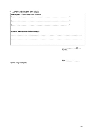 7. ASPEK LINGKUNGAN DAN K3 (A7)
  Pertanyaan: (Kriteria yang perlu didalami)
  1. . . . . . . . . . . . . . . . . . . . . . . . . . . . . . . . . . . . . . . . . . . . . . . . . . . . . . . . . . . . . . . . ?

   2. . . . . . . . . . . . . . . . . . . . . . . . . . . . . . . . . . . . . . . . . . . . . . . . . . . . . . . . . . . . . . . . ?

   3. . . . . . . . . . . . . . . . . . . . . . . . . . . . . . . . . . . . . . . . . . . . . . . . . . . . . . . . . . . . . . . . ?


   Catatan jawaban guru kolega/siswa)*:

   .................. ....... ......................................................

   .................. ....... ......................................................

   ......................... ......................................................


                                                                                                                  . . . . . . . . , . . . . . . . 20 . . .
                                                                                                                  Penilai,




                                                                                                                  NIP. . . . . . . . . . . . . . . . .
 *)coret yang tidak perlu




                                                                                                                                                         284
 