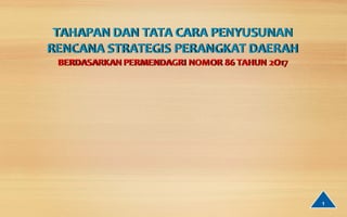 TAHAPAN DAN TATA CARA PENYUSUNAN
RENCANA STRATEGIS PERANGKAT DAERAH
BERDASARKAN PERMENDAGRI NOMOR 86 TAHUN 2O17
1
 