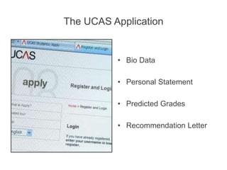 The UCAS Application
• Bio Data
• Personal Statement
• Predicted Grades
• Recommendation Letter
 