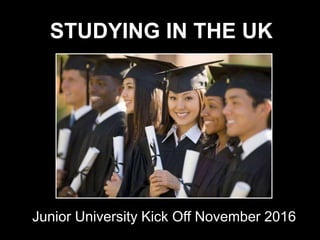 STUDYING IN THE UK
Junior University Kick Off November 2016
 