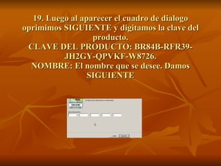 19. Luego al aparecer el cuadro de dialogo oprimimos SIGUIENTE y digitamos la clave del producto. CLAVE DEL PRODUCTO: BR84B-RFR39-JH2GY-QPVKF-W8726. NOMBRE: El nombre que se desee. Damos SIGUIENTE 