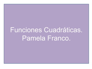 Funciones Cuadráticas.
Pamela Franco.
 