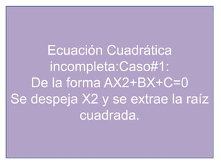 Ecuación Cuadrática
incompleta:Caso#1:
De la forma AX2+BX+C=0
Se despeja X2 y se extrae la raíz
cuadrada.