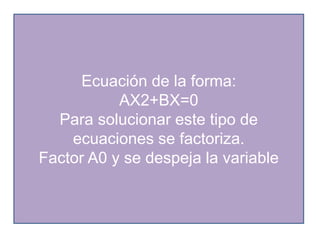 Ecuación de la forma:
AX2+BX=0
Para solucionar este tipo de
ecuaciones se factoriza.
Factor A0 y se despeja la variable