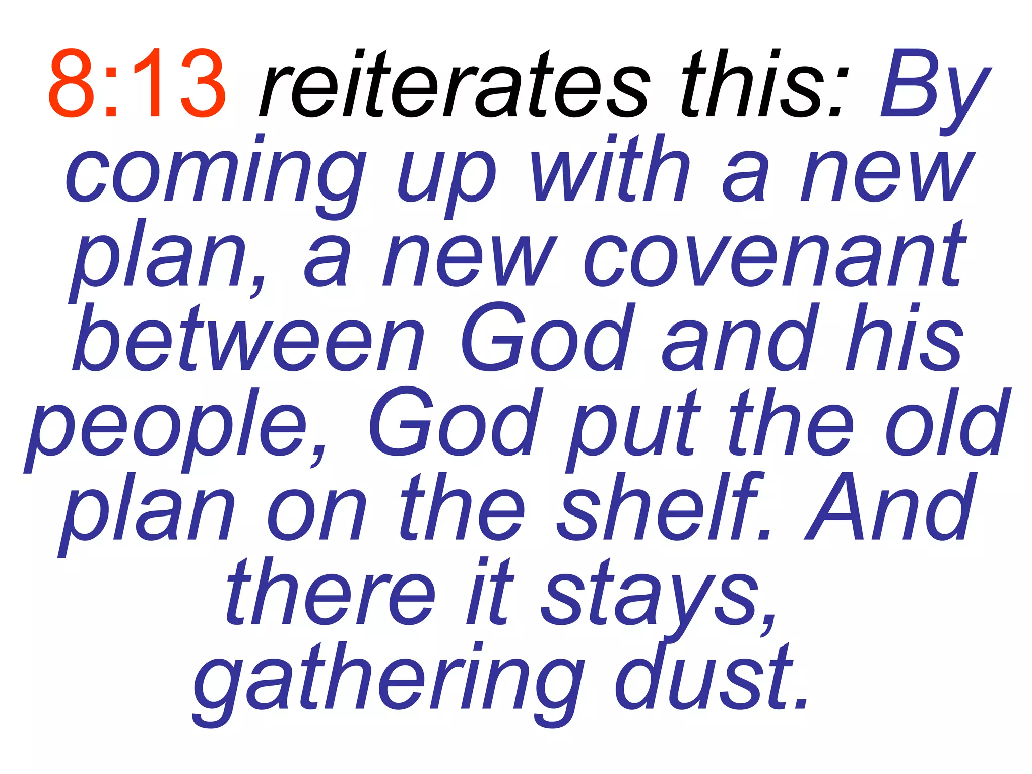 8:13  reiterates this:  By coming up with a new plan, a new covenant between God and his people, God put the old plan on the shelf. And there it stays,  gathering dust.   
