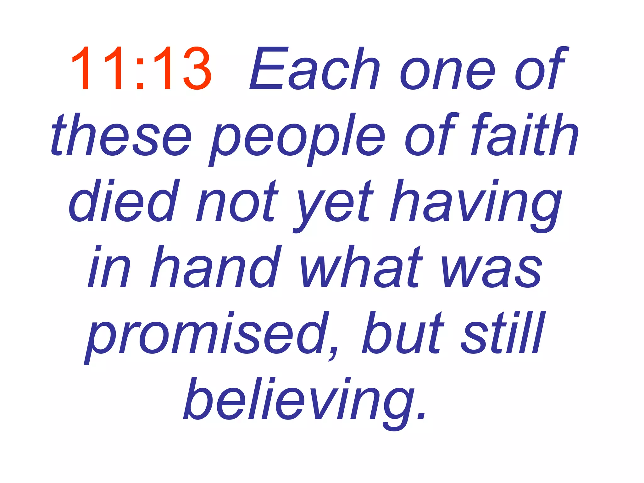 11:13   Each one of these people of faith died not yet having in hand what was promised, but still believing.   