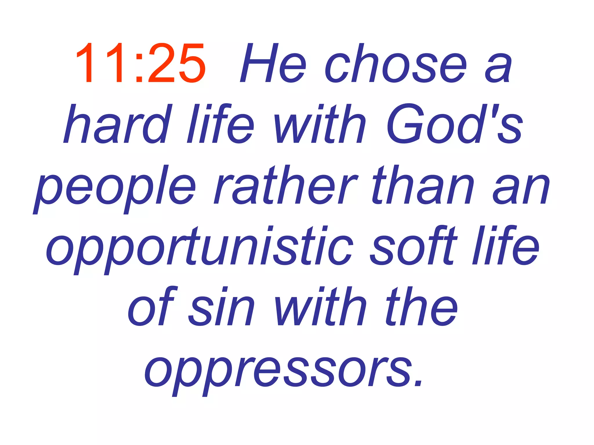 11:25   He chose a hard life with God's people rather than an opportunistic soft life of sin with the oppressors.   