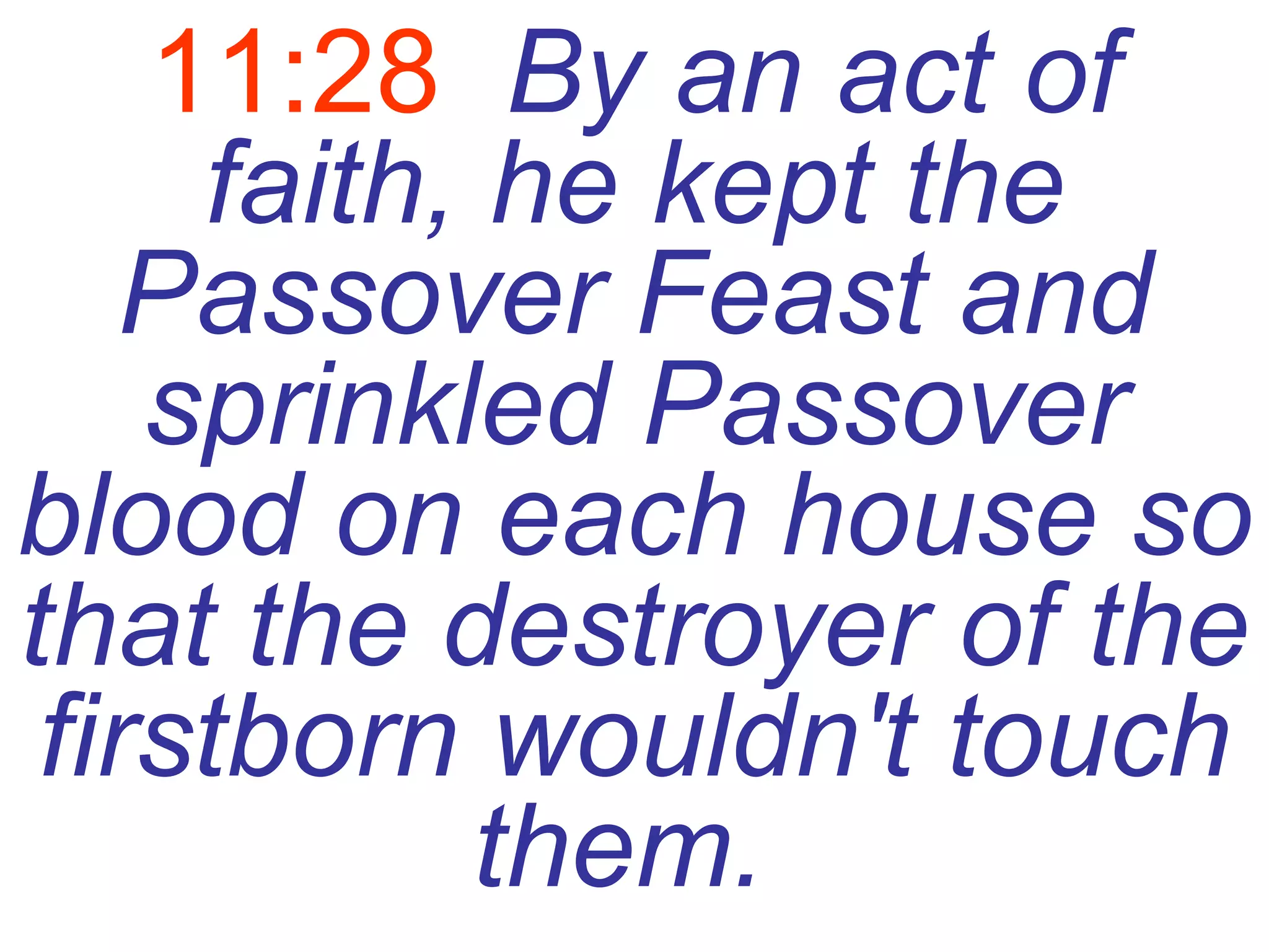11:28   By an act of faith, he kept the Passover Feast and sprinkled Passover blood on each house so that the destroyer of the firstborn wouldn't touch them.   