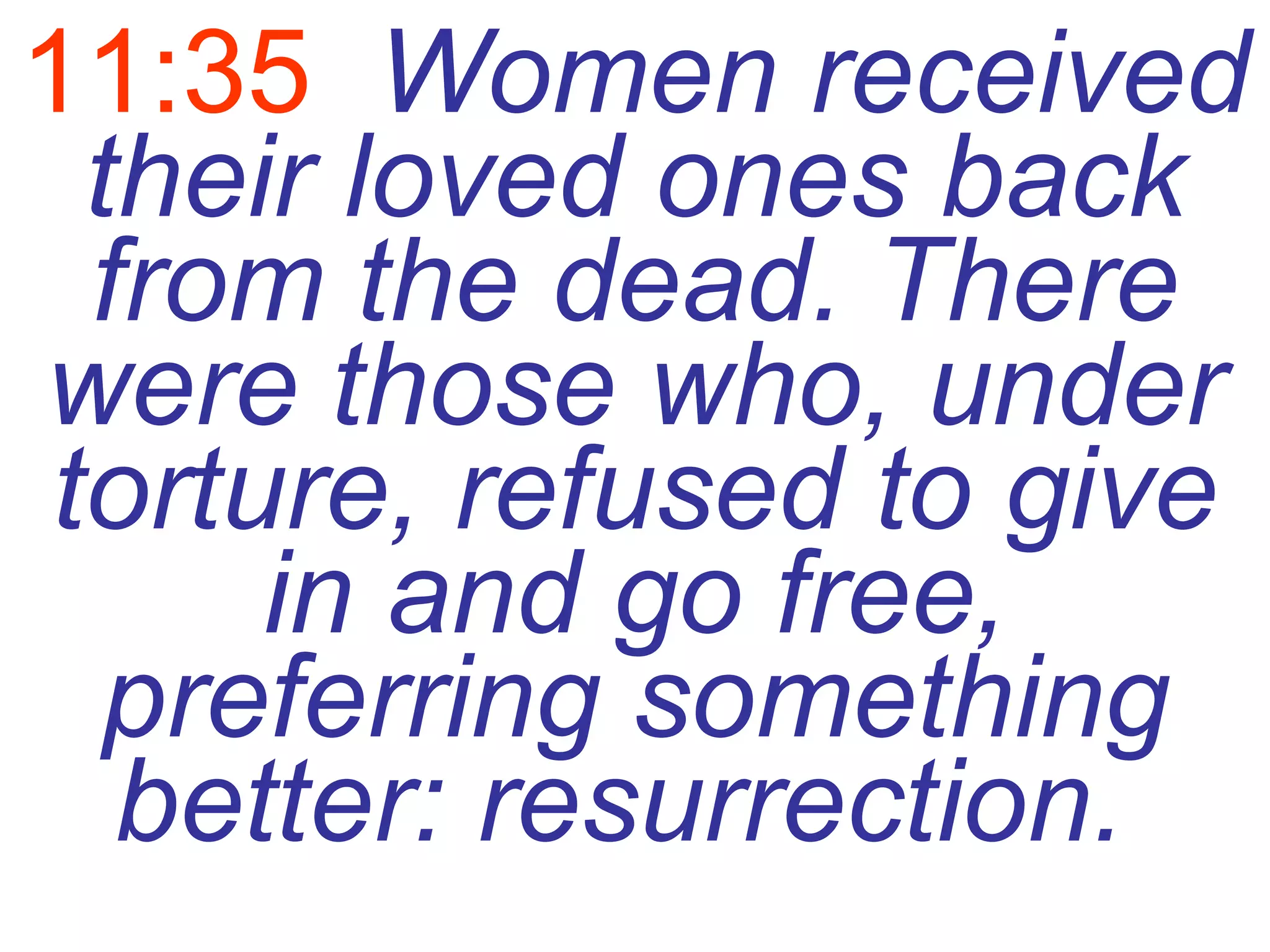 11:35   Women received their loved ones back from the dead. There were those who, under torture, refused to give in and go free, preferring something better: resurrection.   