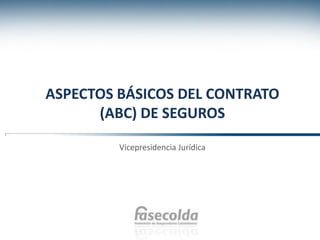 ASPECTOS BÁSICOS DEL CONTRATO
(ABC) DE SEGUROS
Vicepresidencia Jurídica
 