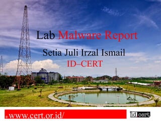 lwww.cert.or.id/
Lab Malware Report
Setia Juli Irzal Ismail
ID–CERT
 