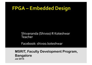 Shivananda	
  (Shivoo)	
  R	
  Koteshwar	
  
Teacher	
  
Facebook:	
  shivoo.koteshwar	
  
MSRIT, Faculty Development Program,
Bangalore
Jul 2015
 