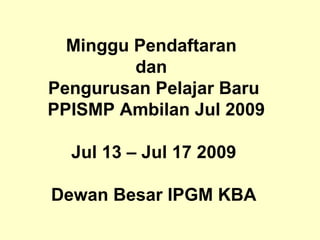 Minggu Pendaftaran  dan  Pengurusan Pelajar Baru PPISMP Ambilan Jul 2009 Jul 13 – Jul 17 2009 Dewan Besar IPGM KBA 