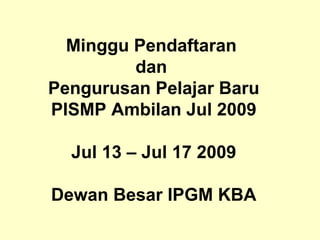 Minggu Pendaftaran  dan  Pengurusan Pelajar Baru PISMP Ambilan Jul 2009 Jul 13 – Jul 17 2009 Dewan Besar IPGM KBA 