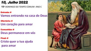 10, Julho 2022
15º DOMINGO DO TEMPO COMUM- ANO C
Entrada: #
Vamos entrando na casa de Deus
Ofertório: #
Um coração para am...