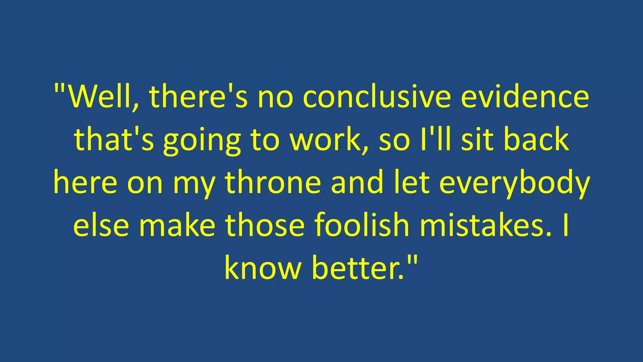 "Well, there's no conclusive evidence
that's going to work, so I'll sit back
here on my throne and let everybody
else make those foolish mistakes. I
know better."
 