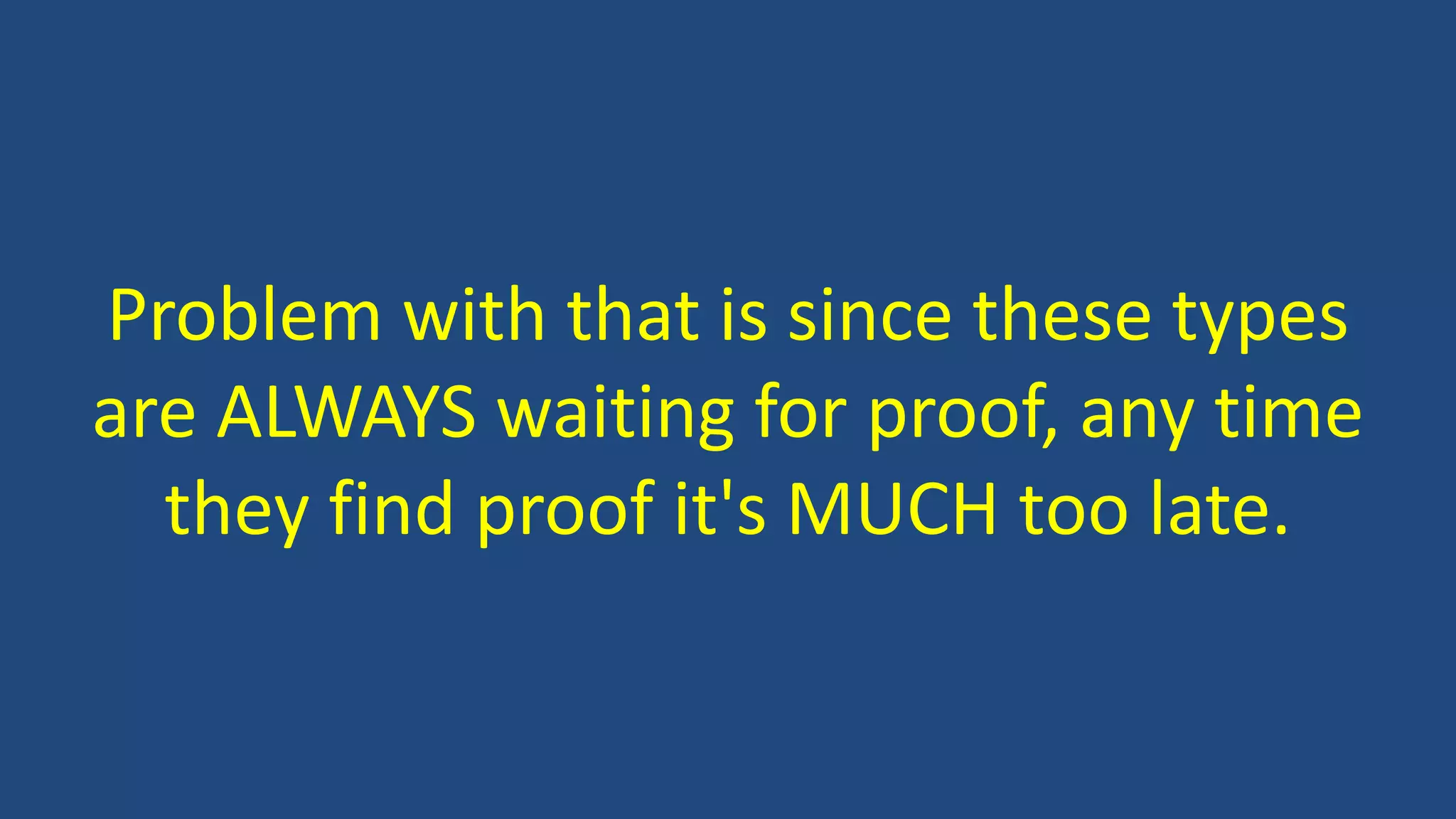 Problem with that is since these types
are ALWAYS waiting for proof, any time
they find proof it's MUCH too late.
 