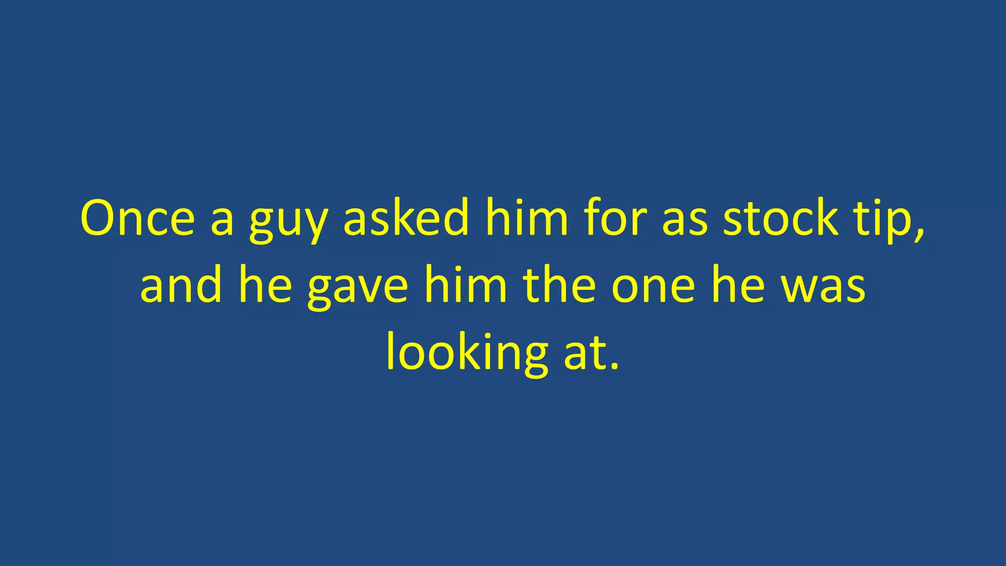 Once a guy asked him for as stock tip,
and he gave him the one he was
looking at.
 