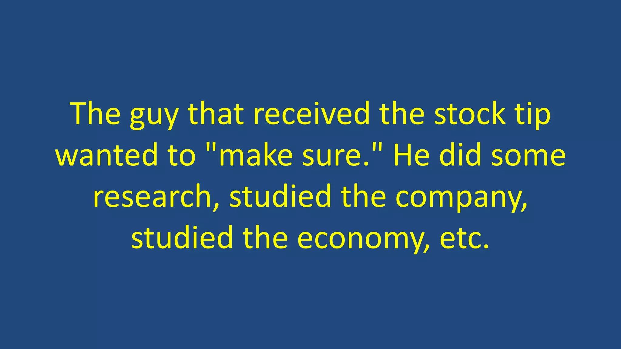 The guy that received the stock tip
wanted to "make sure." He did some
research, studied the company,
studied the economy, etc.
 