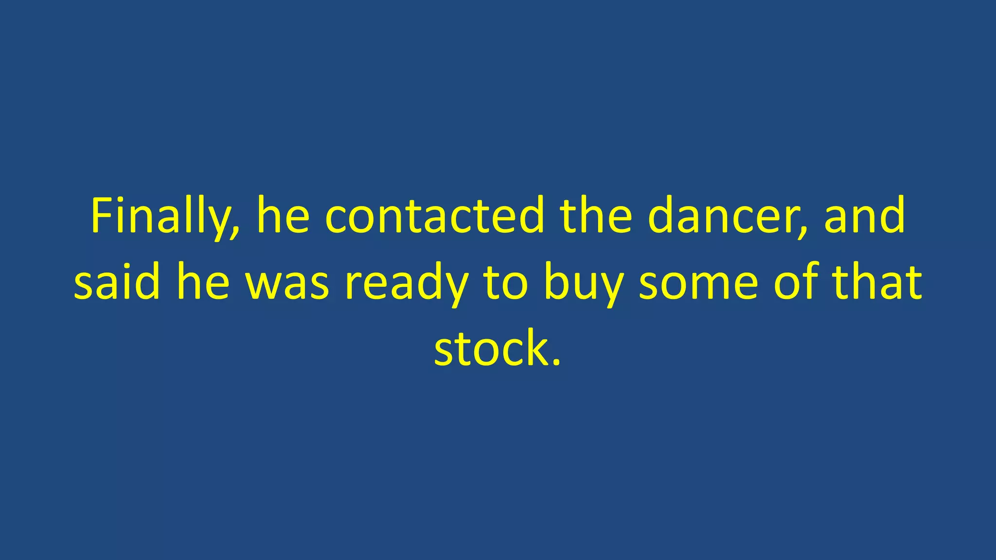 Finally, he contacted the dancer, and
said he was ready to buy some of that
stock.
 