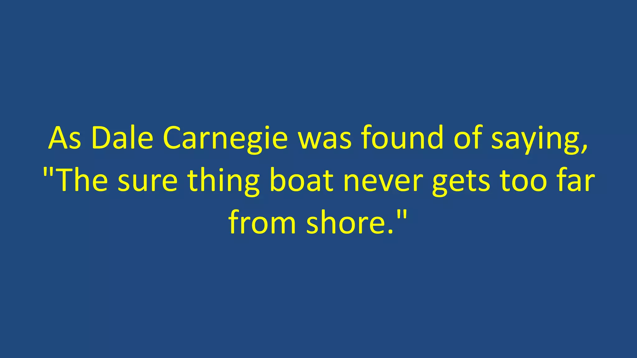 As Dale Carnegie was found of saying,
"The sure thing boat never gets too far
from shore."
 