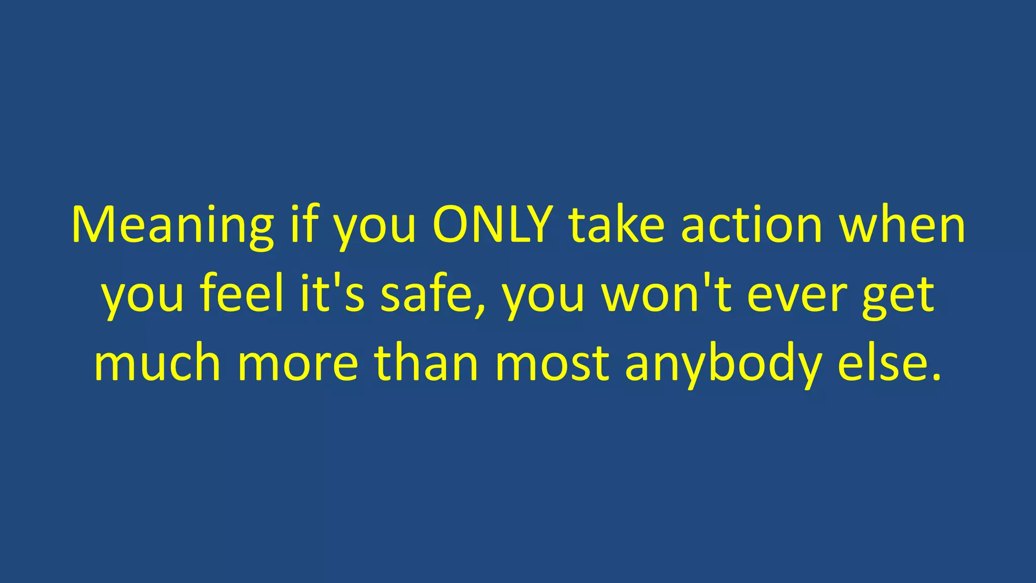 Meaning if you ONLY take action when
you feel it's safe, you won't ever get
much more than most anybody else.
 