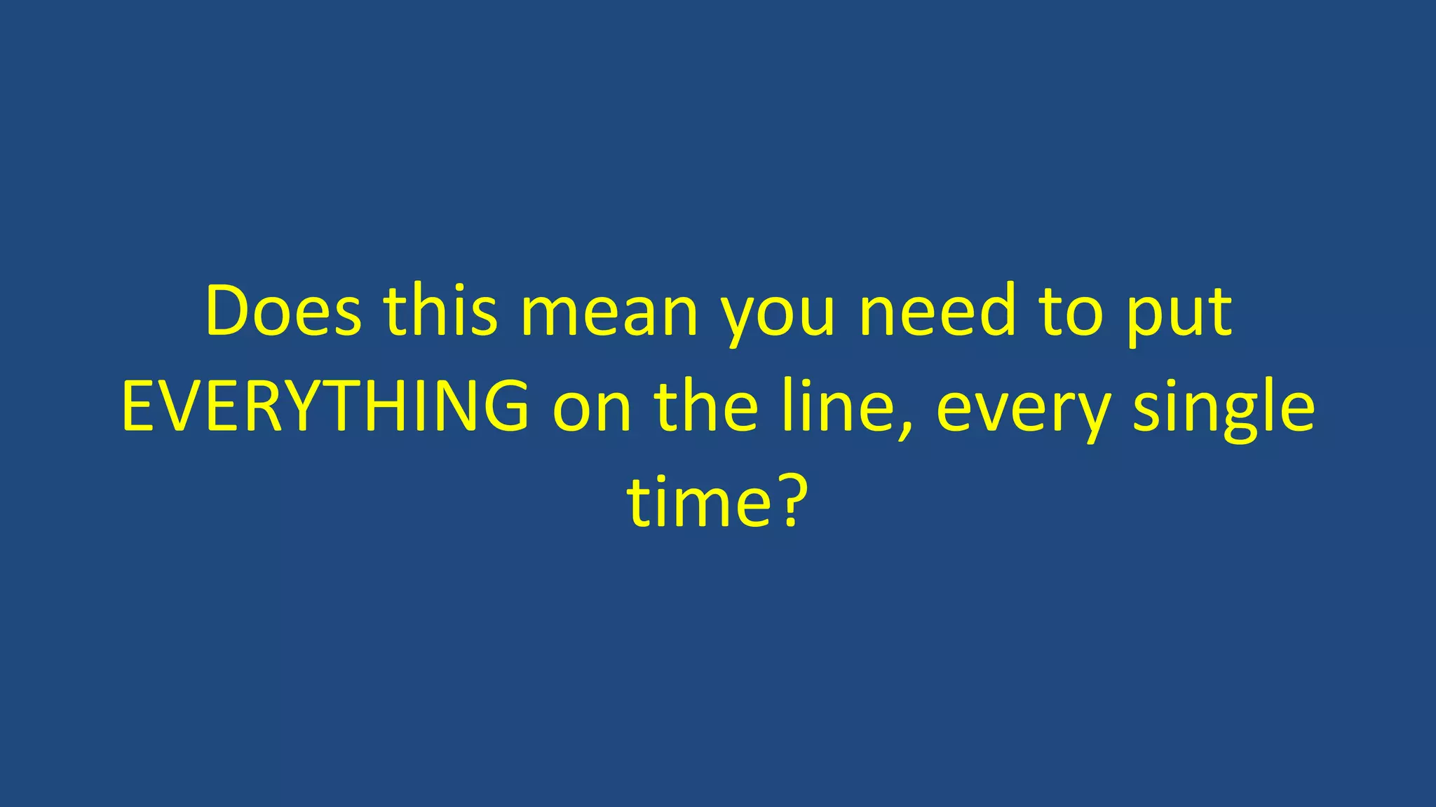 Does this mean you need to put
EVERYTHING on the line, every single
time?
 