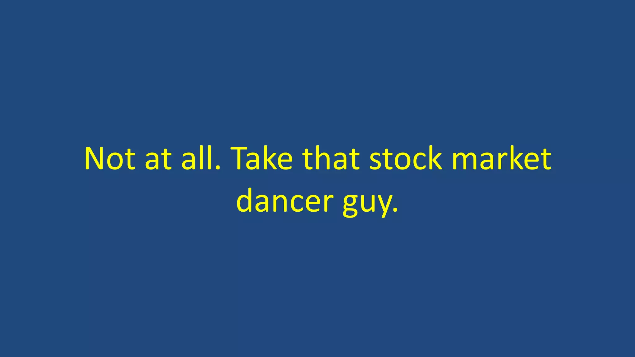 Not at all. Take that stock market
dancer guy.
 