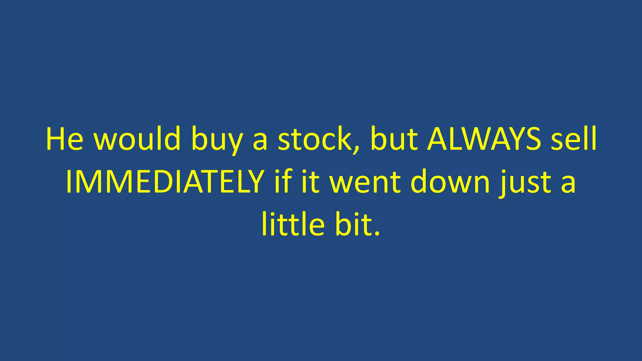 He would buy a stock, but ALWAYS sell
IMMEDIATELY if it went down just a
little bit.
 