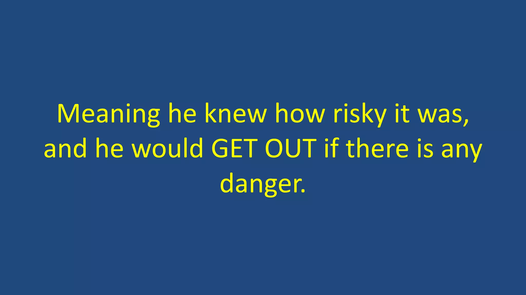 Meaning he knew how risky it was,
and he would GET OUT if there is any
danger.
 