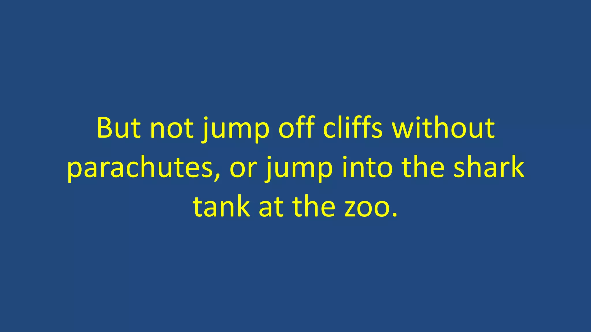 But not jump off cliffs without
parachutes, or jump into the shark
tank at the zoo.
 