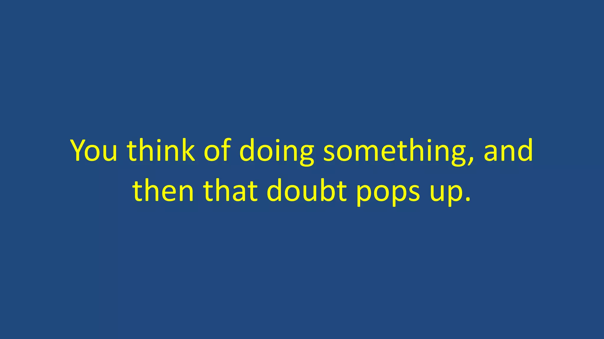 You think of doing something, and
then that doubt pops up.
 