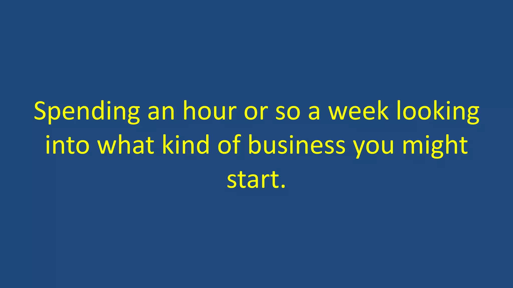 Spending an hour or so a week looking
into what kind of business you might
start.
 