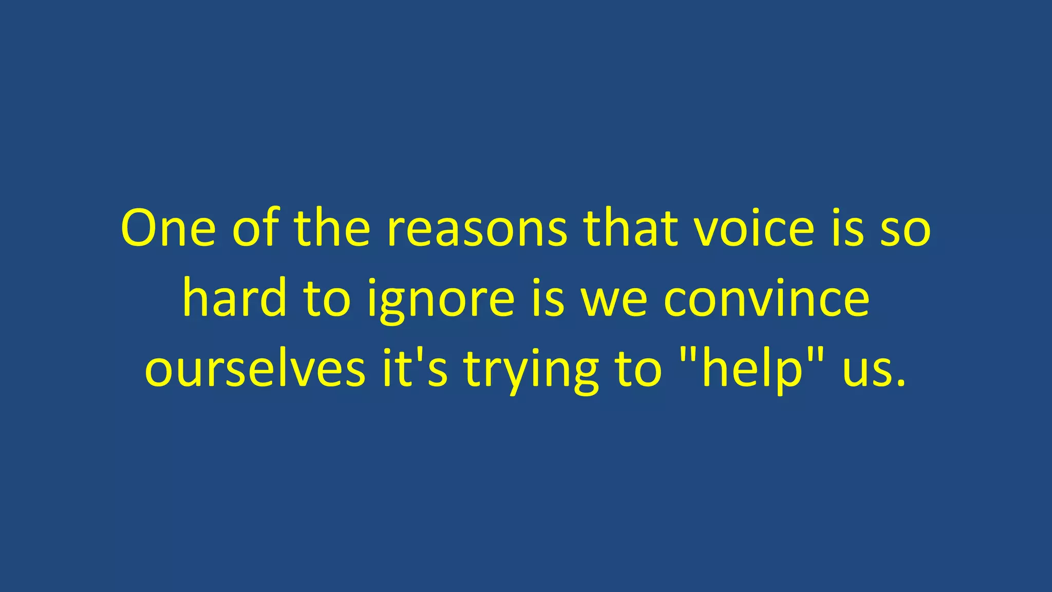 One of the reasons that voice is so
hard to ignore is we convince
ourselves it's trying to "help" us.
 