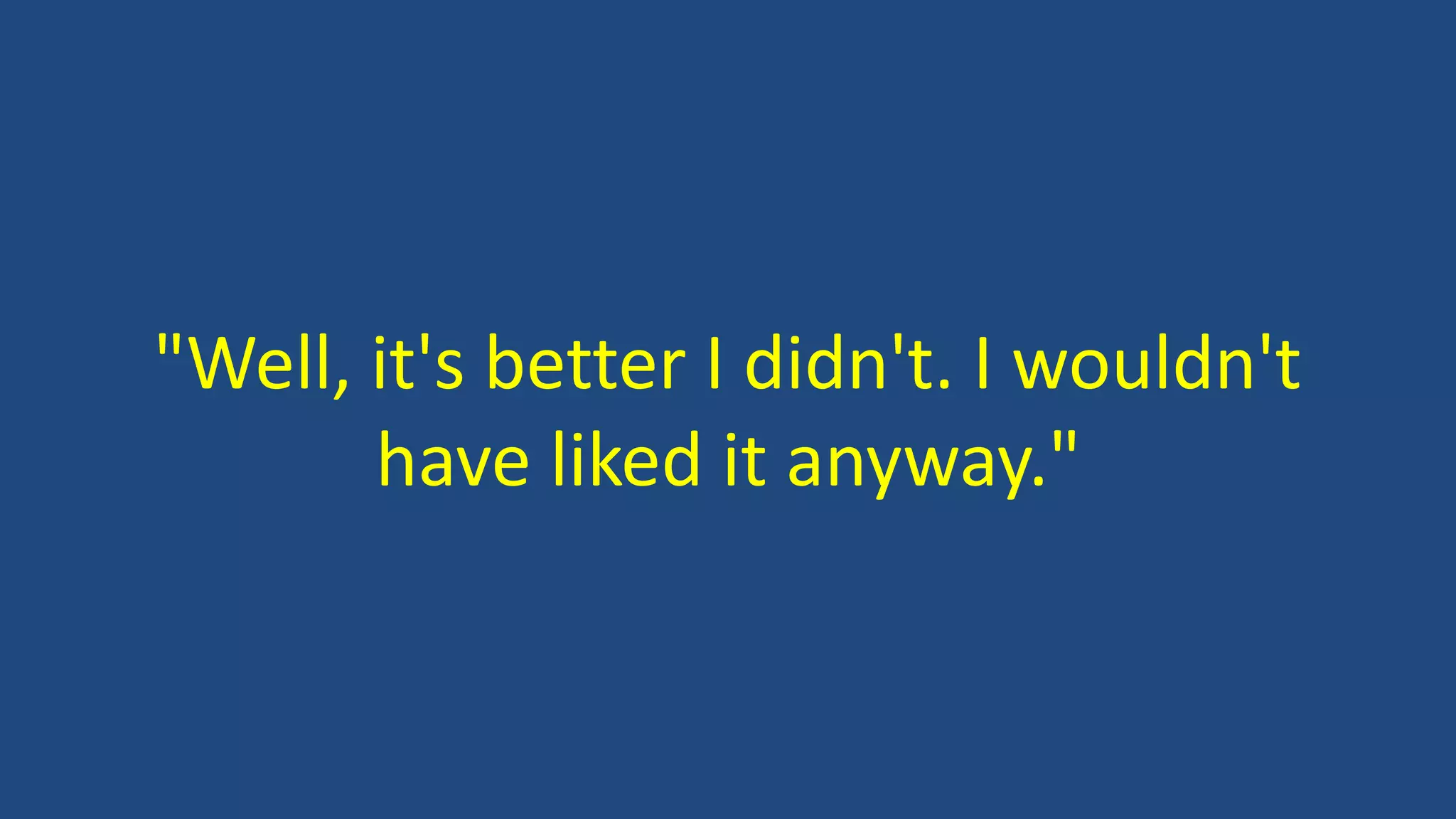"Well, it's better I didn't. I wouldn't
have liked it anyway."
 