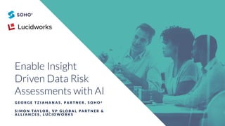 Enable Insight
Driven Data Risk
Assessments with AI
G E O R G E T Z I A H A N A S , PA R T N E R , S O H O 2
S I M O N TAY L O R , V P G L O B A L PA R T N E R &
A L L I A N C E S , L U C I D W O R K S
 