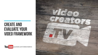 create and
evaluate your
video framework
youtube.com/videocreators
 
