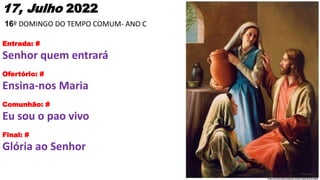 17, Julho 2022
16º DOMINGO DO TEMPO COMUM- ANO C
Entrada: #
Senhor quem entrará
Ofertório: #
Ensina-nos Maria
Comunhão: #
...