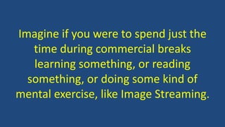 Imagine if you were to spend just the
time during commercial breaks
learning something, or reading
something, or doing some kind of
mental exercise, like Image Streaming.
 