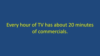 Every hour of TV has about 20 minutes
of commercials.
 