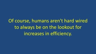 Of course, humans aren't hard wired
to always be on the lookout for
increases in efficiency.
 