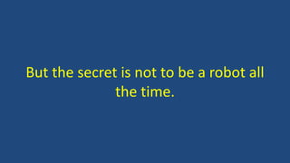 But the secret is not to be a robot all
the time.
 