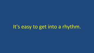 It's easy to get into a rhythm.
 