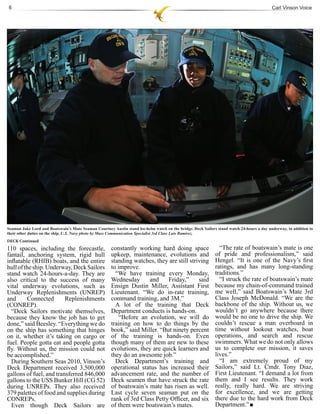 6                                                                                                                                          Carl Vinson Voice




Seaman Jake Lord and Boatswain’s Mate Seaman Courtney Austin stand lee-helm watch on the bridge. Deck Sailors stand watch 24-hours a day underway, in addition to
their other duties on the ship. U.S. Navy photo by Mass Communication Specialist 3rd Class Luis Ramirez.
DECK Continued
110 spaces, including the forecastle,                 constantly working hard doing space                      “The rate of boatswain’s mate is one
fantail, anchoring system, rigid hull                 upkeep, maintenance, evolutions and                    of pride and professionalism,” said
inflatable (RHIB) boats, and the entire               standing watches, they are still striving              Hengel. “It is one of the Navy’s first
hull of the ship. Underway, Deck Sailors              to improve.                                            ratings, and has many long-standing
stand watch 24-hours-a-day. They are                    “We have training every Monday,                      traditions.”
also critical to the success of many                  Wednesday      and     Friday,”      said                “I struck the rate of boatswain’s mate
vital underway evolutions, such as                    Ensign Dustin Miller, Assistant First                  because my chain-of-command trained
Underway Replenishments (UNREP)                       Lieutenant. “We do in-rate training,                   me well,” said Boatswain’s Mate 3rd
and      Connected       Replenishments               command training, and 3M.”                             Class Joseph McDonald. “We are the
(CONREP).                                               A lot of the training that Deck                      backbone of the ship. Without us, we
  “Deck Sailors motivate themselves,                  Department conducts is hands-on.                       wouldn’t go anywhere because there
because they know the job has to get                      “Before an evolution, we will do                   would be no one to drive the ship. We
done,” said Beesley. “Everything we do                training on how to do things by the                    couldn’t rescue a man overboard in
on the ship has something that hinges                 book,” said Miller. “But ninety percent                time without lookout watches, boat
on it, whether it’s taking on cargo or                of the training is hands-on. Even                      operations, and search and rescue
fuel. People gotta eat and people gotta               though many of them are new to these                   swimmers. What we do not only allows
fly. Without us, the mission could not                evolutions, they are quick learners and                us to complete our mission, it saves
be accomplished.”                                     they do an awesome job.”                               lives.”
  During Southern Seas 2010, Vinson’s                   Deck Department’s training and                         “I am extremely proud of my
Deck Department received 3,500,000                    operational status has increased their                 Sailors,” said Lt. Cmdr. Tony Diaz,
gallons of fuel, and transferred 846,000              advancement rate, and the number of                    First Lieutenant. “I demand a lot from
gallons to the USS Bunker Hill (CG 52)                Deck seamen that have struck the rate                  them and I see results. They work
during UNREPs. They also received                     of boatswain’s mate has risen as well.                 really, really hard. We are striving
379 palettes of food and supplies during              Last cycle seven seaman put on the                     for excellence, and we are getting
CONREPs.                                              rank of 3rd Class Petty Officer, and six               there due to the hard work from Deck
  Even though Deck Sailors are                        of them were boatswain’s mates.                        Department.”
 
