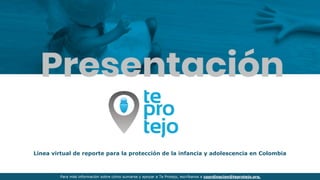 Línea virtual de reporte para la protección de la infancia y adolescencia en Colombia
Para más información sobre cómo sumarse y apoyar a Te Protejo, escríbanos a coordinacion@teprotejo.org.
 