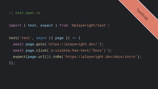 // test.spec.ts
import { test, expect } from '@playwright/test';
test('test', async ({ page }) => {
await page.goto('https://playwright.dev/');
await page.click('a:visible:has-text("Docs")');
expect(page.url()).toBe('https://playwright.dev/docs/intro');
});
T
y
p
e
S
c
r
i
p
t
 